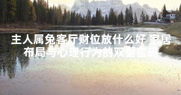 主人属兔客厅财位放什么好 家居布局与心理行为的双重密码
